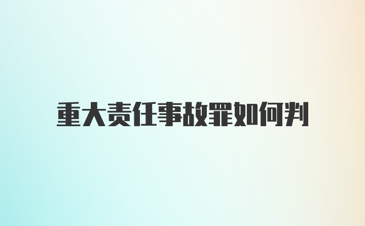 重大责任事故罪如何判