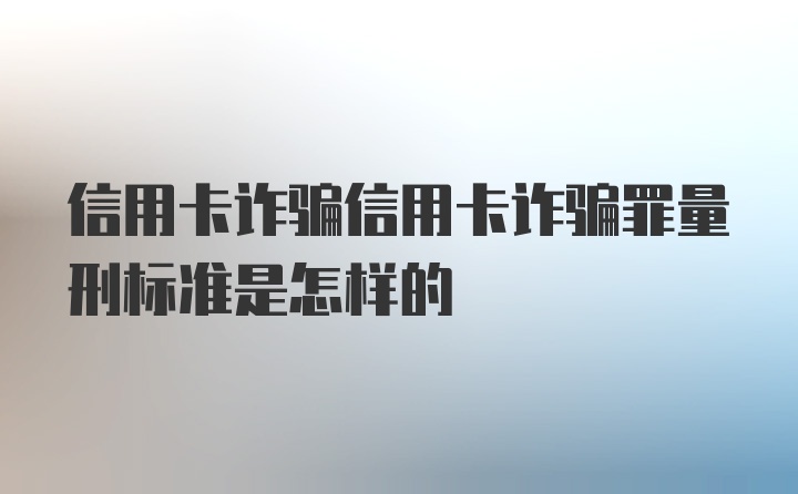 信用卡诈骗信用卡诈骗罪量刑标准是怎样的