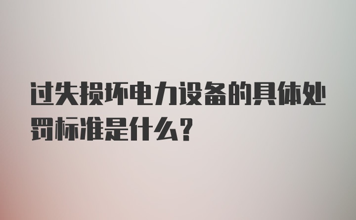 过失损坏电力设备的具体处罚标准是什么？