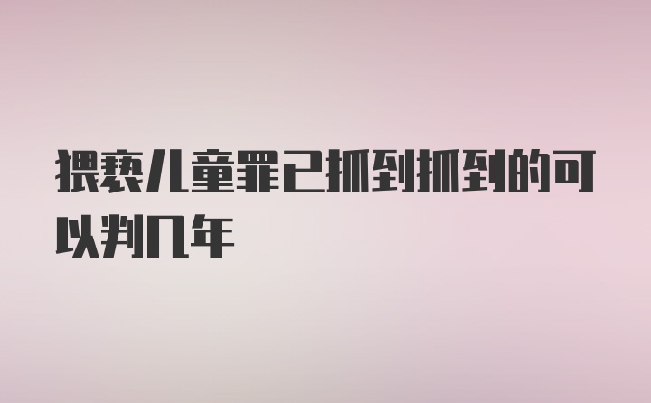 猥亵儿童罪已抓到抓到的可以判几年