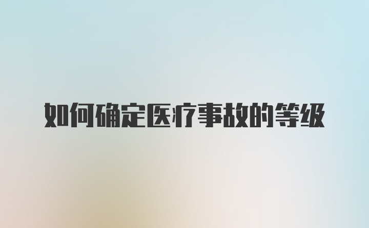 如何确定医疗事故的等级