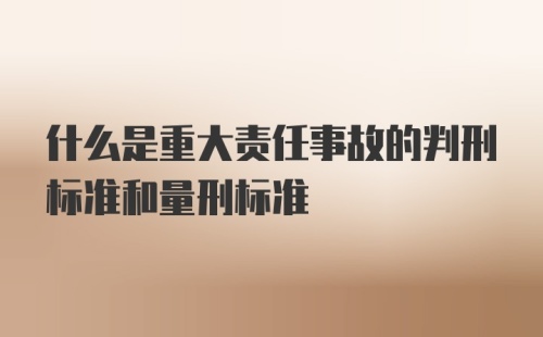 什么是重大责任事故的判刑标准和量刑标准