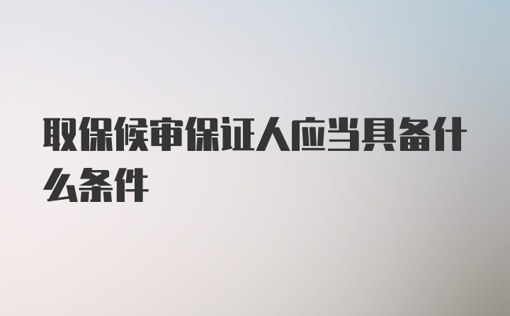 取保候审保证人应当具备什么条件