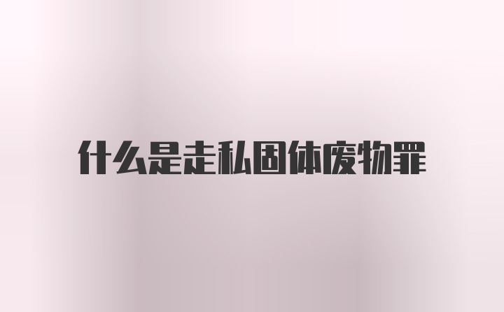 什么是走私固体废物罪