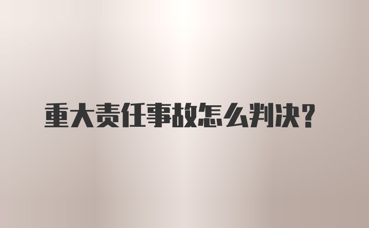 重大责任事故怎么判决？