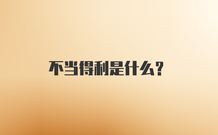 不当得利是什么？