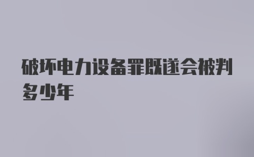 破坏电力设备罪既遂会被判多少年