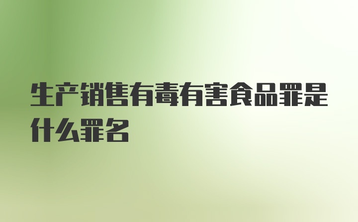 生产销售有毒有害食品罪是什么罪名