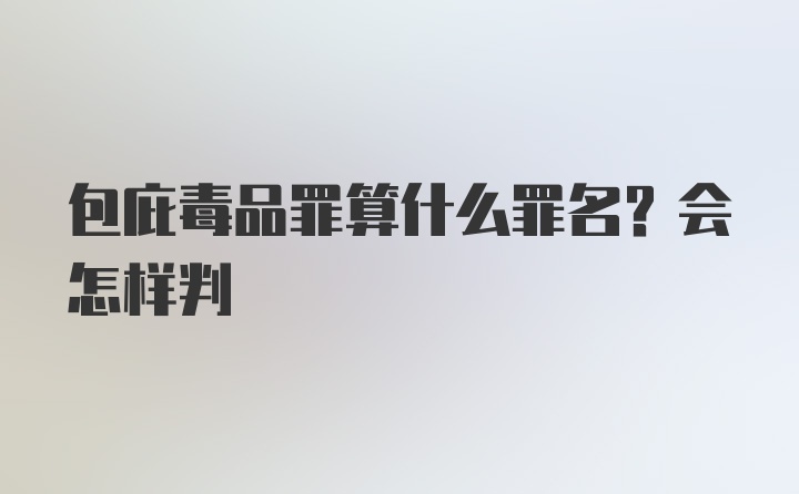 包庇毒品罪算什么罪名？会怎样判