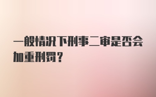 一般情况下刑事二审是否会加重刑罚？