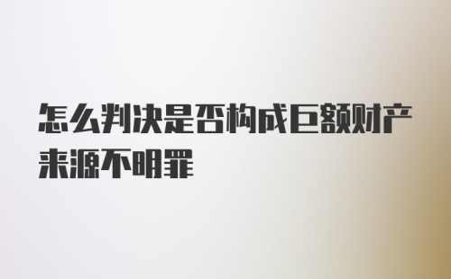 怎么判决是否构成巨额财产来源不明罪