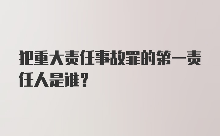 犯重大责任事故罪的第一责任人是谁?