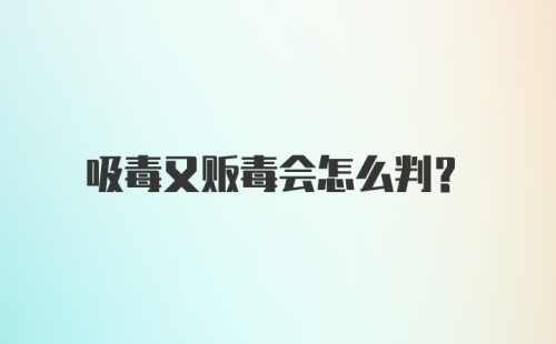 吸毒又贩毒会怎么判？