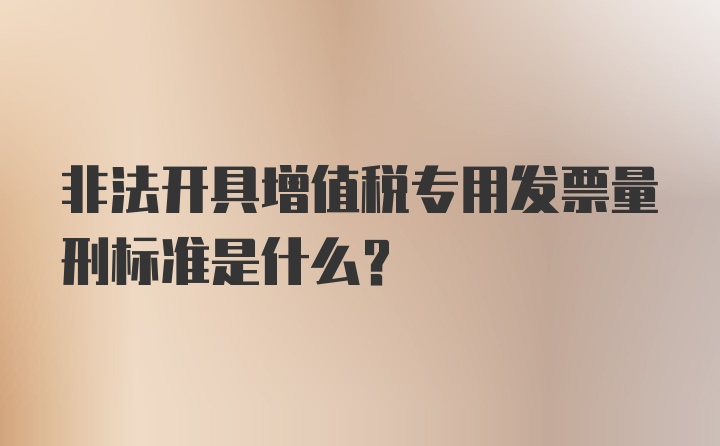 非法开具增值税专用发票量刑标准是什么？