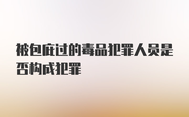 被包庇过的毒品犯罪人员是否构成犯罪