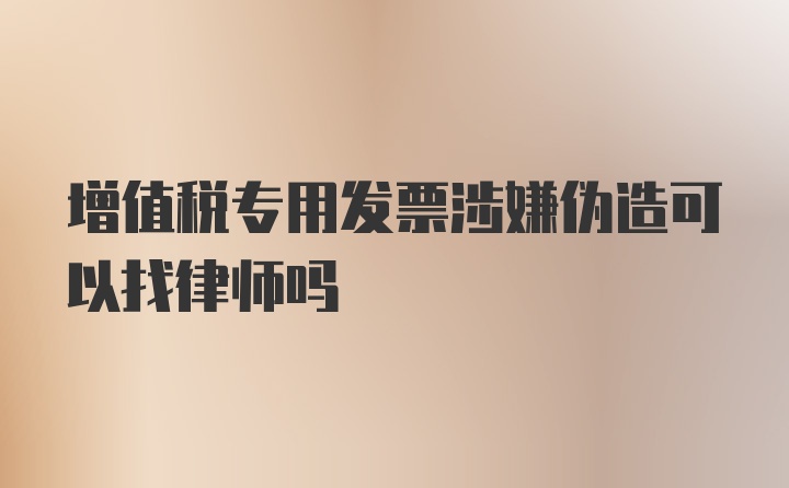 增值税专用发票涉嫌伪造可以找律师吗