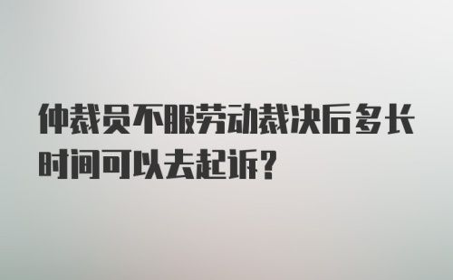 仲裁员不服劳动裁决后多长时间可以去起诉？