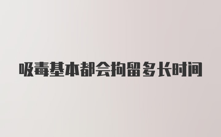 吸毒基本都会拘留多长时间