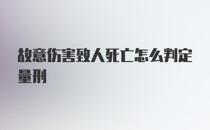 故意伤害致人死亡怎么判定量刑