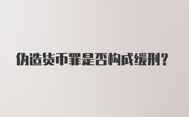 伪造货币罪是否构成缓刑？