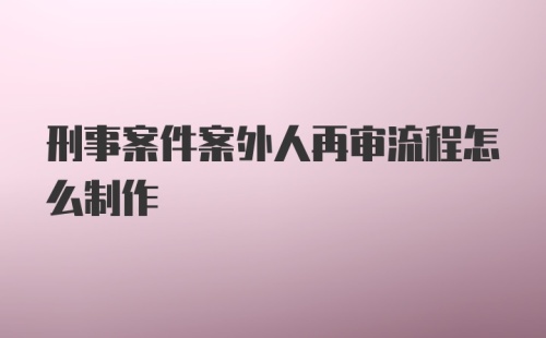 刑事案件案外人再审流程怎么制作