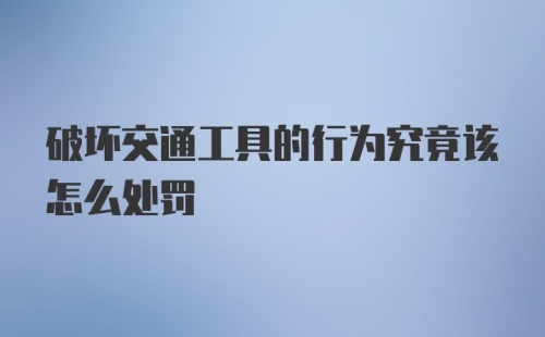 破坏交通工具的行为究竟该怎么处罚