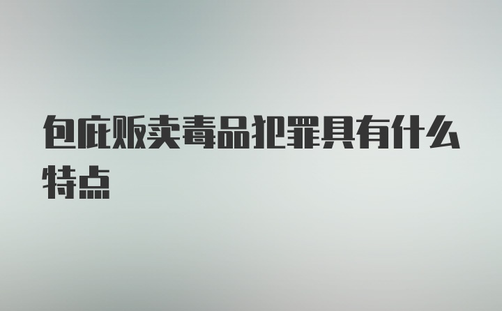 包庇贩卖毒品犯罪具有什么特点