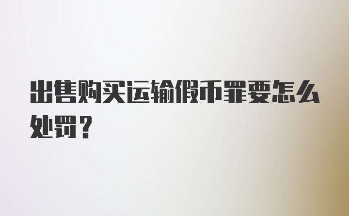 出售购买运输假币罪要怎么处罚？