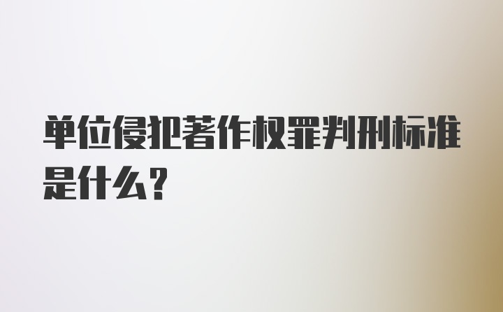 单位侵犯著作权罪判刑标准是什么？