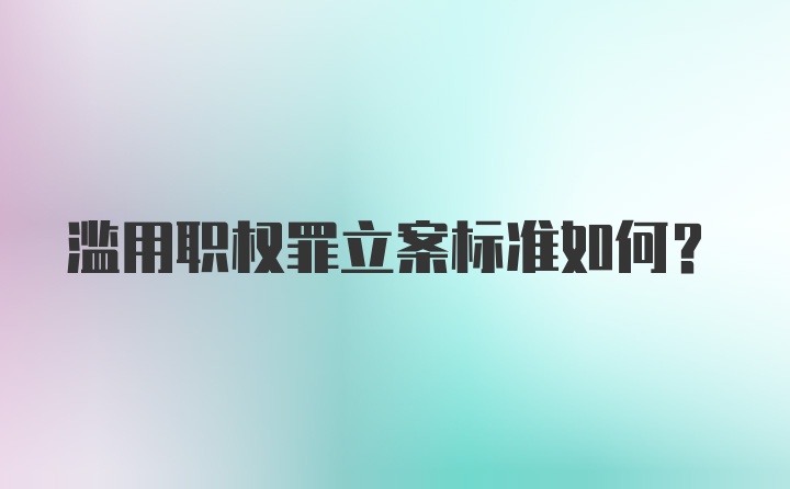 滥用职权罪立案标准如何？