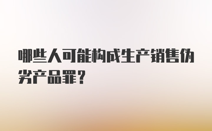 哪些人可能构成生产销售伪劣产品罪？