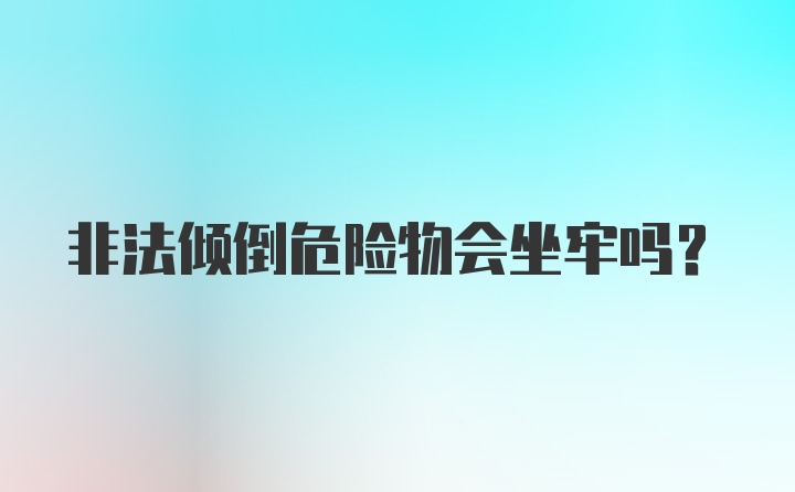 非法倾倒危险物会坐牢吗?