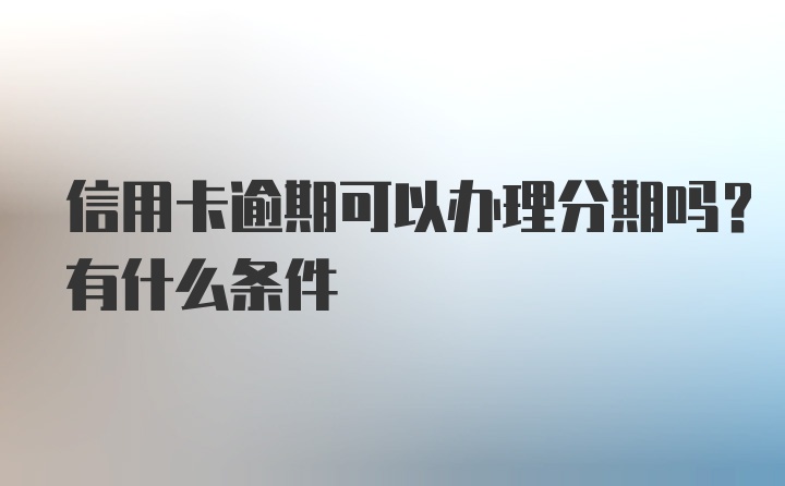 信用卡逾期可以办理分期吗？有什么条件