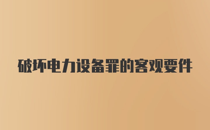 破坏电力设备罪的客观要件