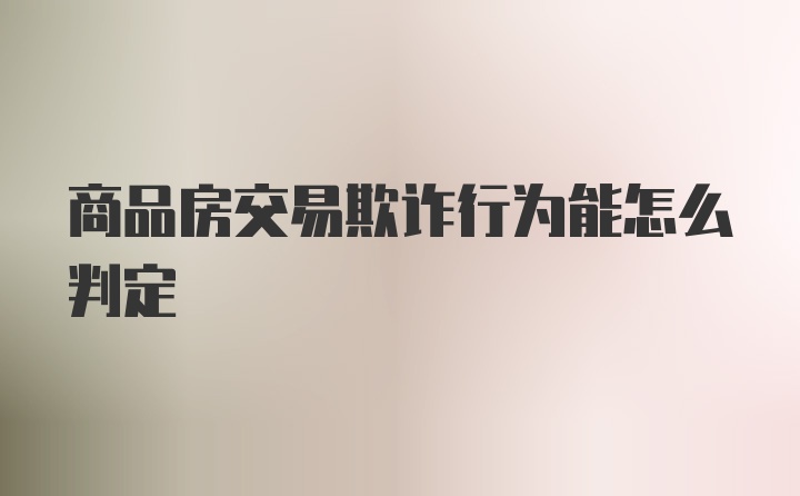 商品房交易欺诈行为能怎么判定