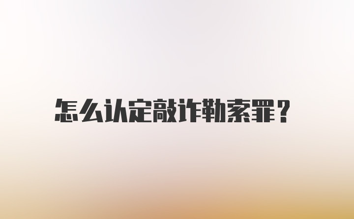 怎么认定敲诈勒索罪？