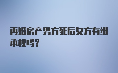 再婚房产男方死后女方有继承权吗？