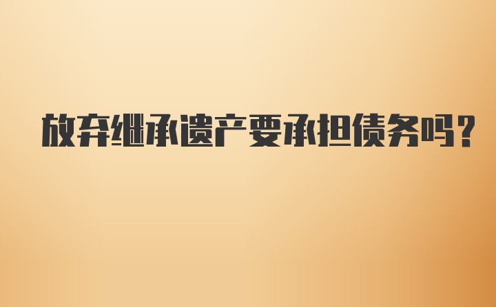 放弃继承遗产要承担债务吗？