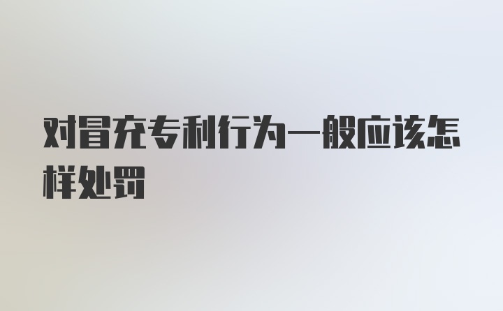 对冒充专利行为一般应该怎样处罚