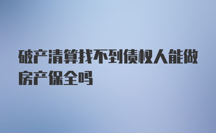 破产清算找不到债权人能做房产保全吗