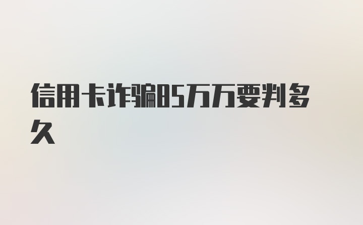 信用卡诈骗85万万要判多久