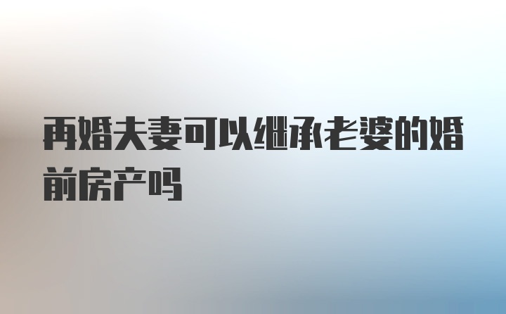 再婚夫妻可以继承老婆的婚前房产吗