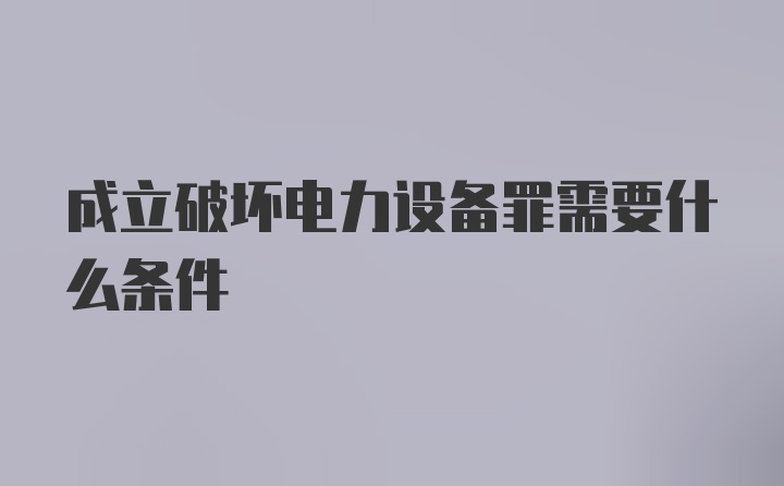 成立破坏电力设备罪需要什么条件