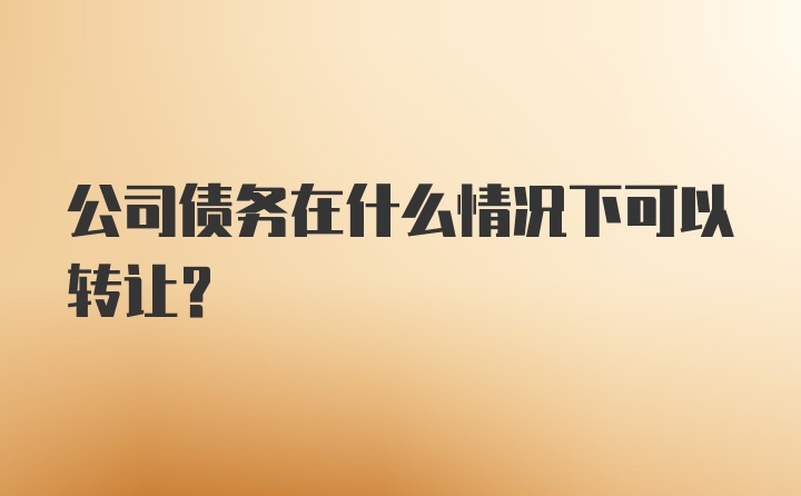 公司债务在什么情况下可以转让？