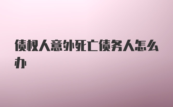 债权人意外死亡债务人怎么办