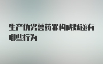 生产伪劣兽药罪构成既遂有哪些行为