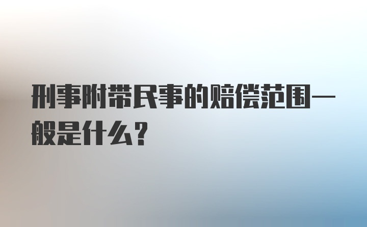 刑事附带民事的赔偿范围一般是什么？