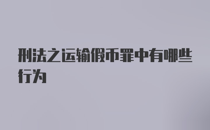 刑法之运输假币罪中有哪些行为