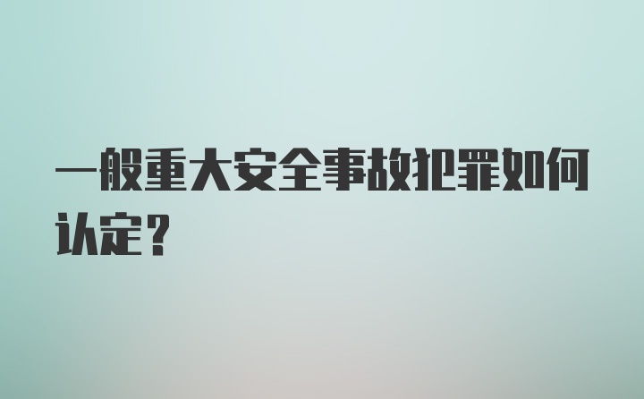 一般重大安全事故犯罪如何认定？