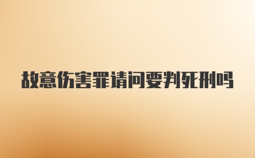 故意伤害罪请问要判死刑吗